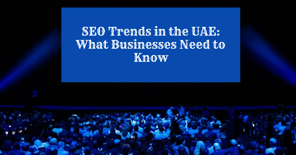 SEO Trends in the UAE: What Businesses Need to Know